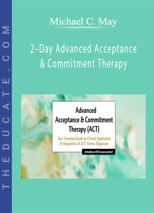 Michael C. May - 2-Day Advanced Acceptance & Commitment Therapy: Your Essential Guide to Clinical Application & Integration of ACT Across Diagnoses