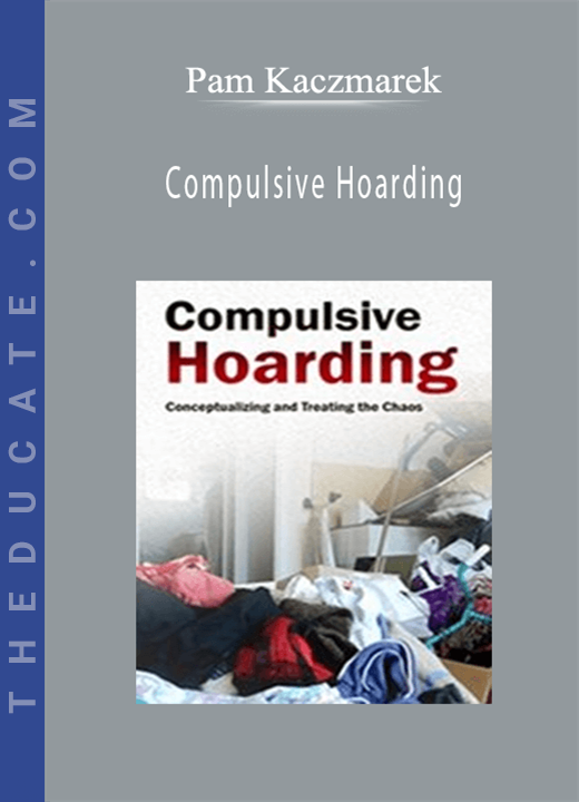 Pam Kaczmarek - Compulsive Hoarding: Conceptualizing and Treating the Chaos
