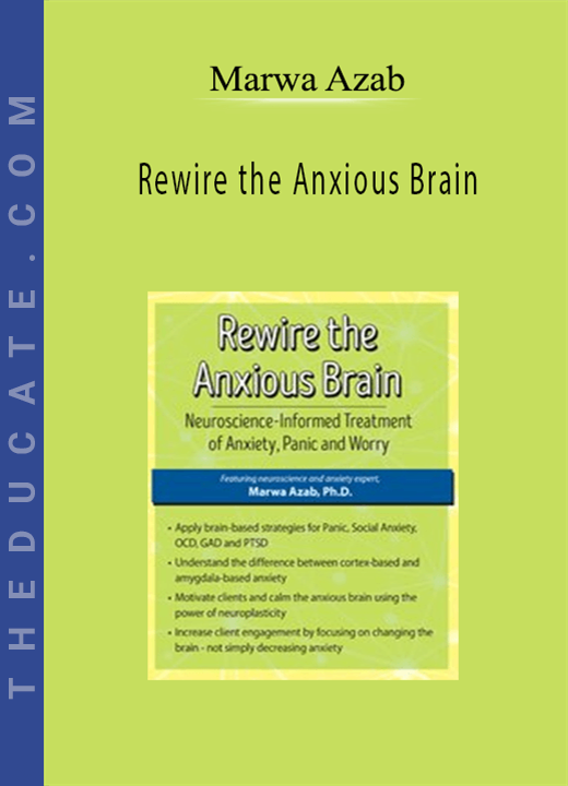 Rewire the Anxious Brain: Neuroscience-Informed Treatment of Anxiety, Panic and Worry - Marwa Azab