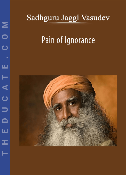 Sadhguru Jaggl Vasudev - Pain of Ignorance