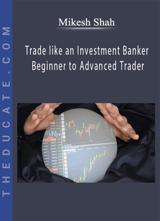 Mikesh Shah - Trade like an Investment Banker - Beginner to Advanced Trader