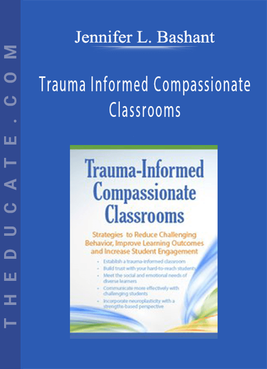 Trauma Informed Compassionate Classrooms: Strategies to Reduce Challenging Behavior, Improve Learning Outcomes and Increase Student Engagement - Jennifer L. Bashant
