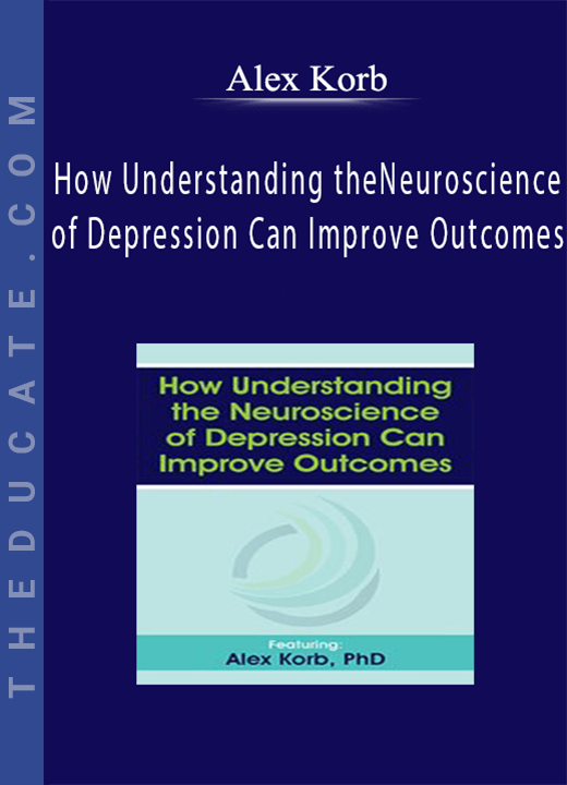 Alex Korb - How Understanding the Neuroscience of Depression Can Improve Outcomes