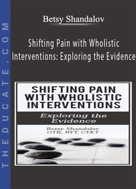Betsy Shandalov - Shifting Pain with Wholistic Interventions: Exploring the Evidence