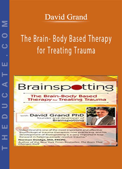 Brainspotting with David Grand, Ph.D.: The Brain- Body Based Therapy for Treating Trauma - David Grand