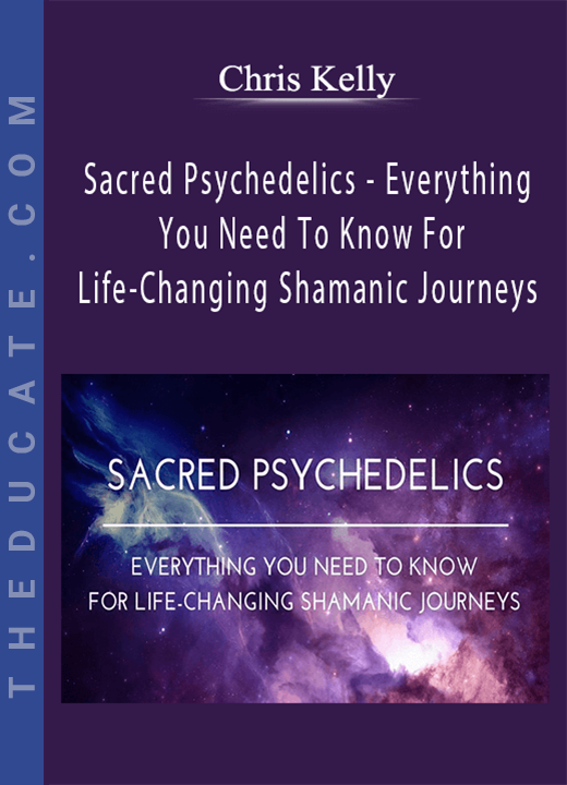 Chris Kelly - Sacred Psychedelics - Everything You Need To Know For Life-Changing Shamanic Journeys