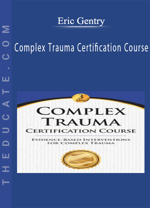 Complex Trauma Certification Course: Evidence Based Interventions for Complex Trauma - Eric Gentry