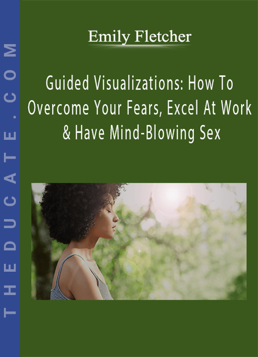 Emily Fletcher - Guided Visualizations: How To Overcome Your Fears, Excel At Work & Have Mind-Blowing Sex