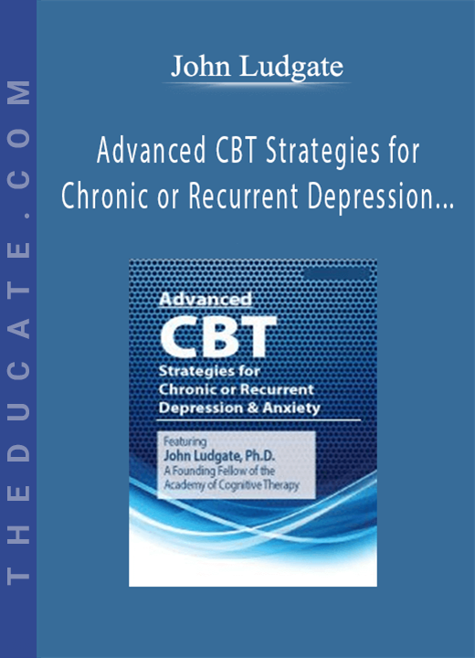 John Ludgate - Advanced CBT Strategies for Chronic or Recurrent Depression & Anxiety